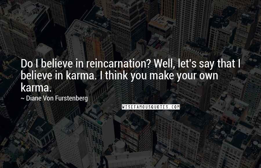 Diane Von Furstenberg Quotes: Do I believe in reincarnation? Well, let's say that I believe in karma. I think you make your own karma.