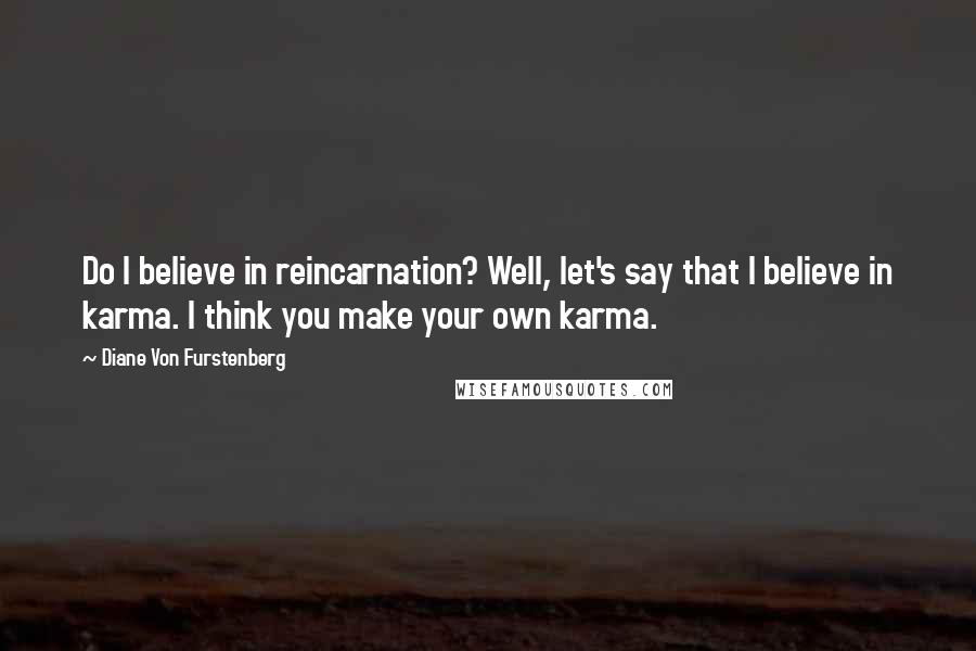 Diane Von Furstenberg Quotes: Do I believe in reincarnation? Well, let's say that I believe in karma. I think you make your own karma.