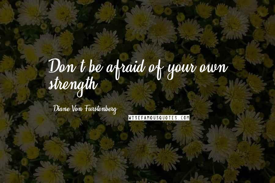 Diane Von Furstenberg Quotes: Don't be afraid of your own strength.