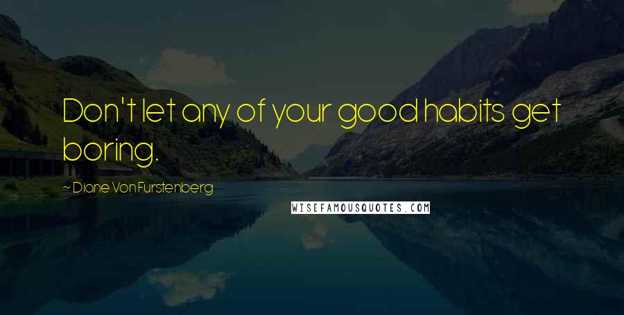 Diane Von Furstenberg Quotes: Don't let any of your good habits get boring.