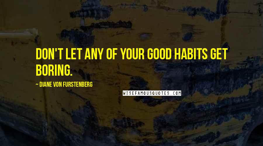 Diane Von Furstenberg Quotes: Don't let any of your good habits get boring.