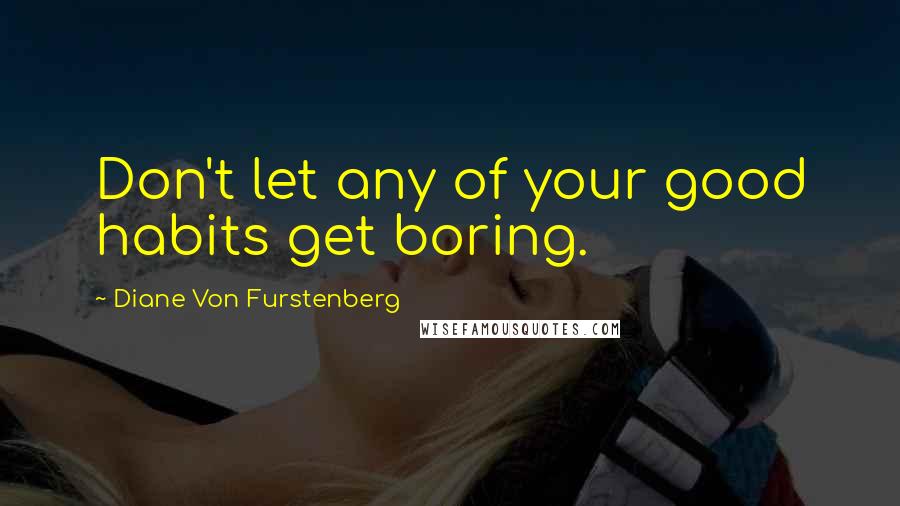 Diane Von Furstenberg Quotes: Don't let any of your good habits get boring.