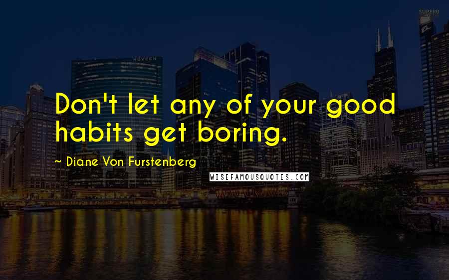 Diane Von Furstenberg Quotes: Don't let any of your good habits get boring.