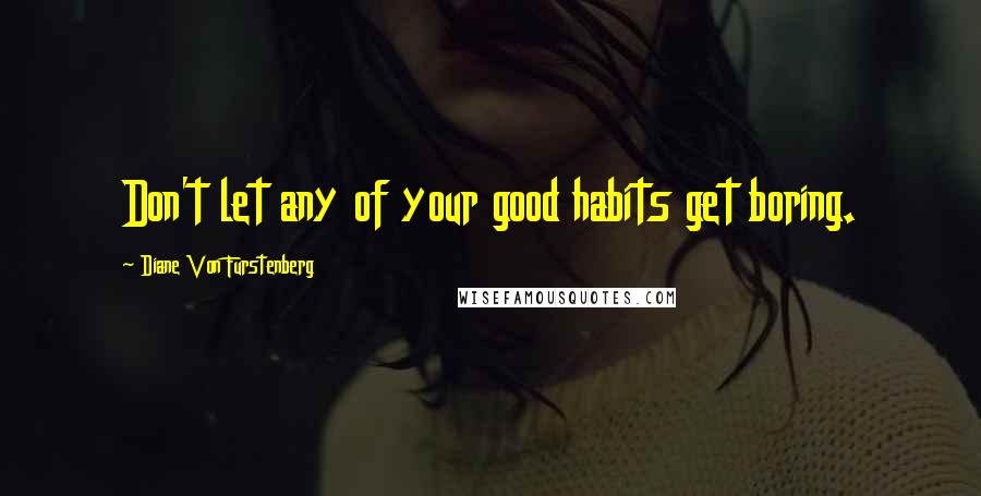 Diane Von Furstenberg Quotes: Don't let any of your good habits get boring.