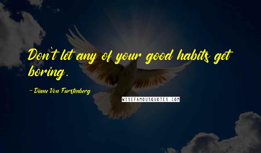 Diane Von Furstenberg Quotes: Don't let any of your good habits get boring.