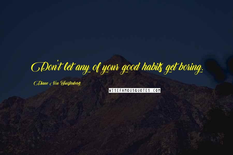 Diane Von Furstenberg Quotes: Don't let any of your good habits get boring.