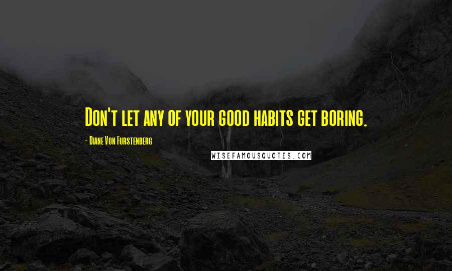 Diane Von Furstenberg Quotes: Don't let any of your good habits get boring.
