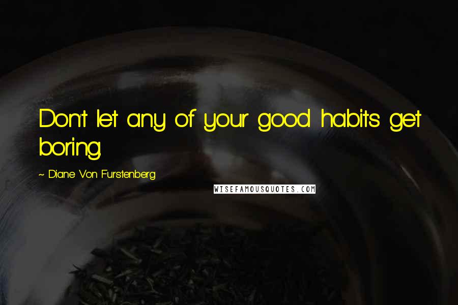Diane Von Furstenberg Quotes: Don't let any of your good habits get boring.