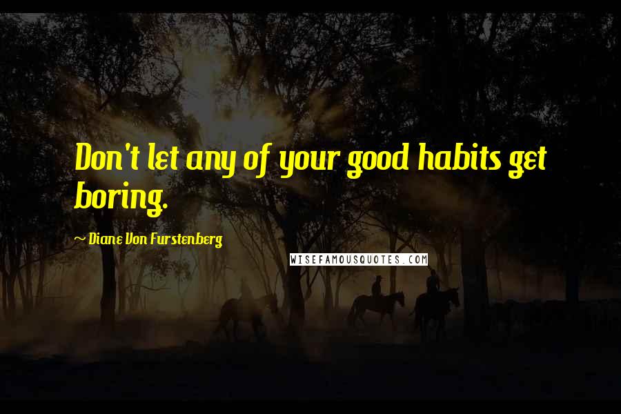 Diane Von Furstenberg Quotes: Don't let any of your good habits get boring.