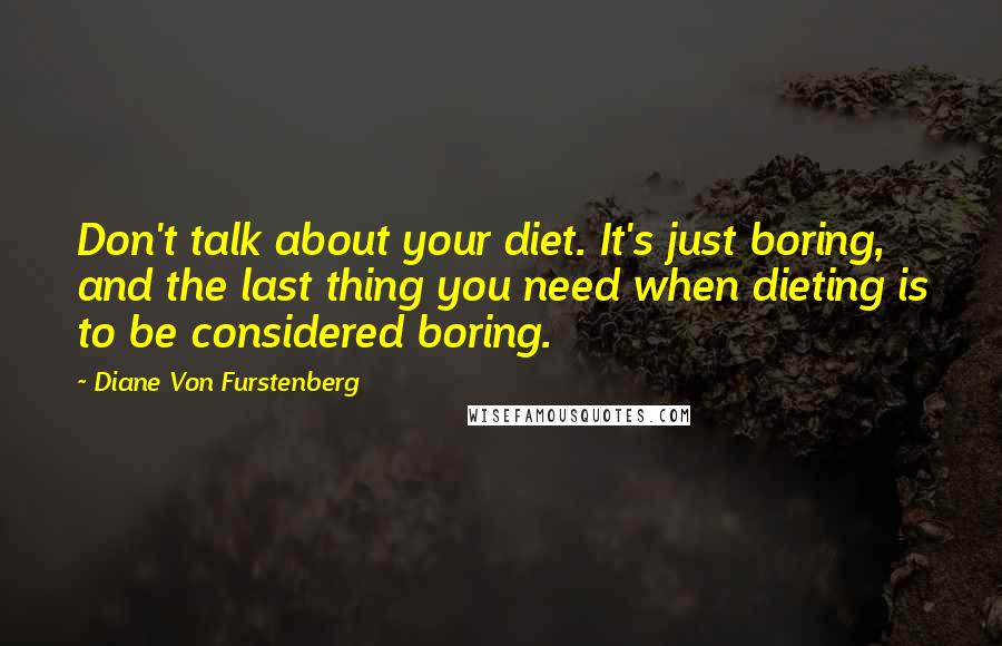 Diane Von Furstenberg Quotes: Don't talk about your diet. It's just boring, and the last thing you need when dieting is to be considered boring.
