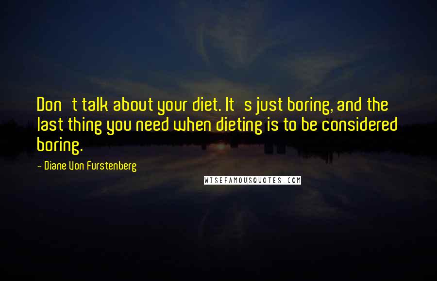 Diane Von Furstenberg Quotes: Don't talk about your diet. It's just boring, and the last thing you need when dieting is to be considered boring.