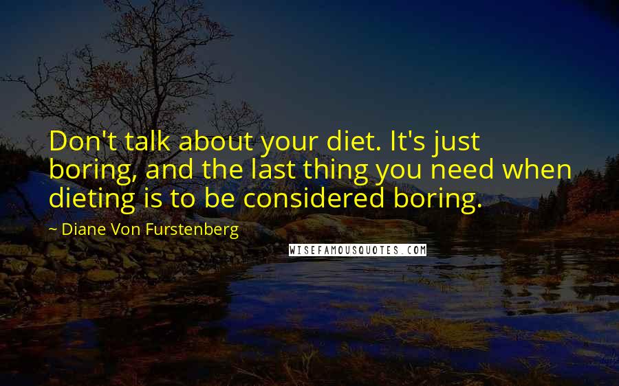 Diane Von Furstenberg Quotes: Don't talk about your diet. It's just boring, and the last thing you need when dieting is to be considered boring.