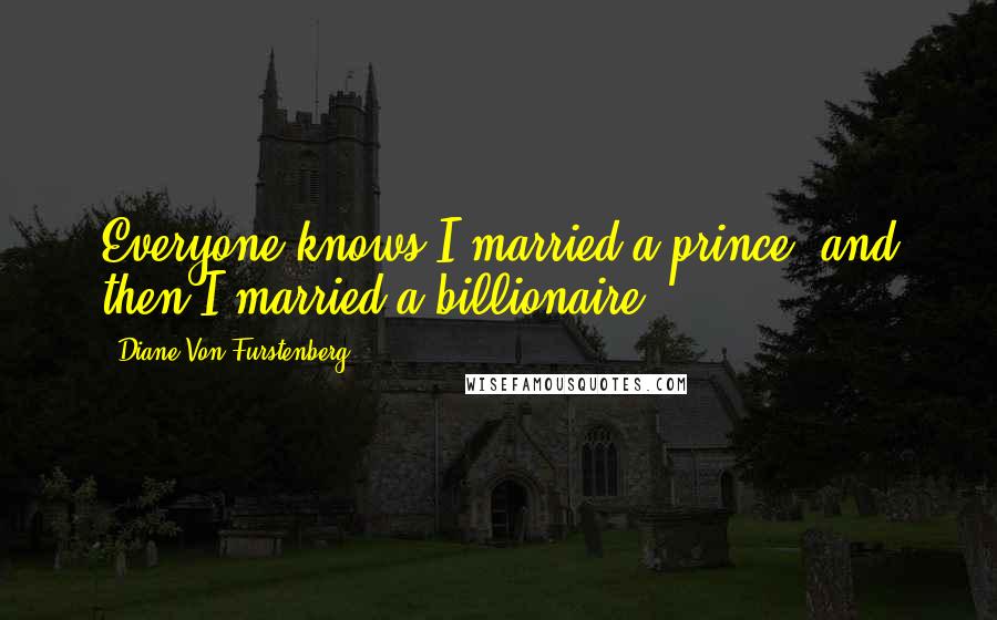 Diane Von Furstenberg Quotes: Everyone knows I married a prince, and then I married a billionaire.
