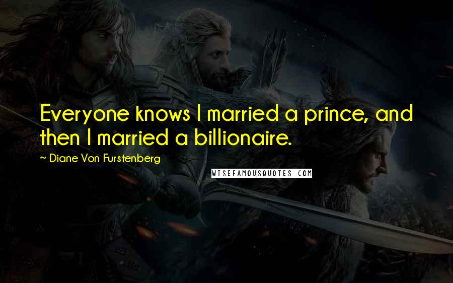 Diane Von Furstenberg Quotes: Everyone knows I married a prince, and then I married a billionaire.