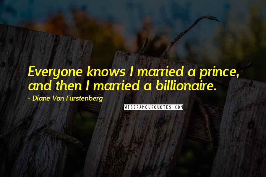 Diane Von Furstenberg Quotes: Everyone knows I married a prince, and then I married a billionaire.