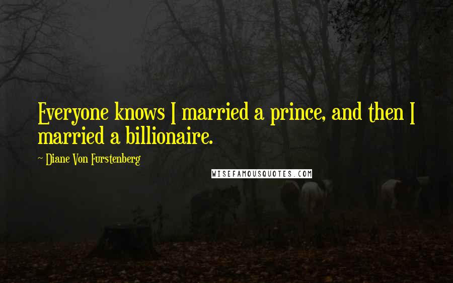 Diane Von Furstenberg Quotes: Everyone knows I married a prince, and then I married a billionaire.