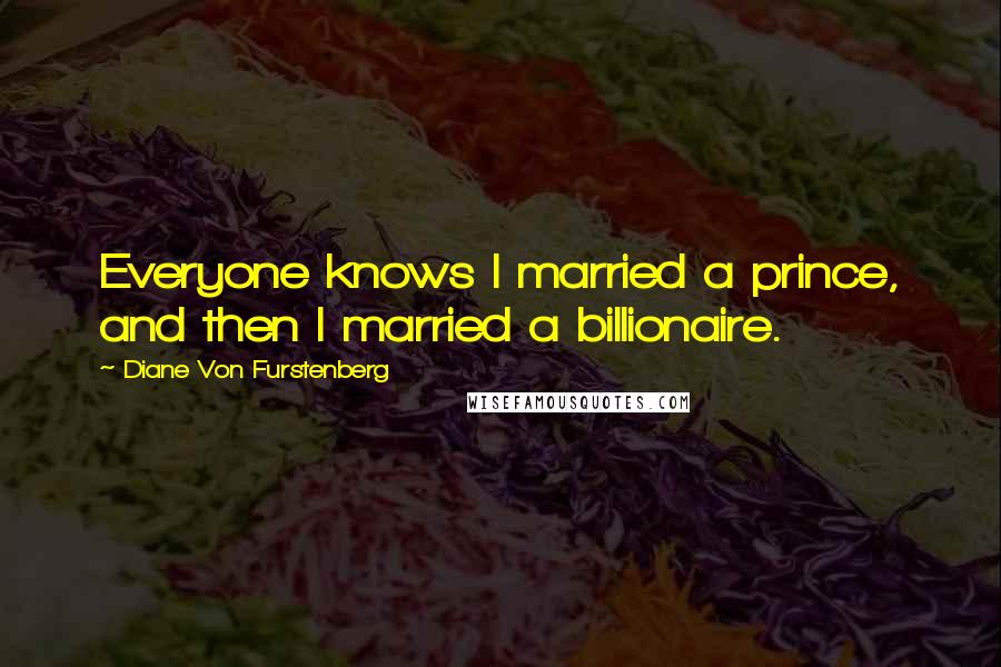 Diane Von Furstenberg Quotes: Everyone knows I married a prince, and then I married a billionaire.