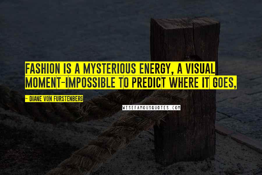 Diane Von Furstenberg Quotes: Fashion is a mysterious energy, a visual moment-impossible to predict where it goes,