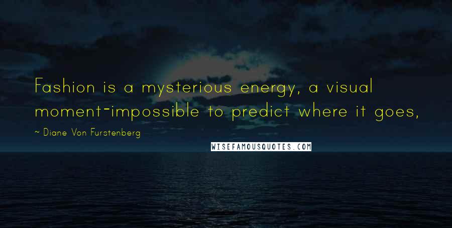 Diane Von Furstenberg Quotes: Fashion is a mysterious energy, a visual moment-impossible to predict where it goes,