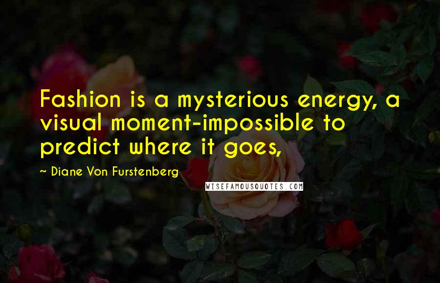 Diane Von Furstenberg Quotes: Fashion is a mysterious energy, a visual moment-impossible to predict where it goes,