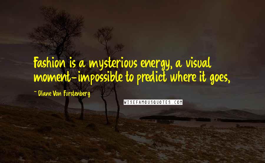 Diane Von Furstenberg Quotes: Fashion is a mysterious energy, a visual moment-impossible to predict where it goes,