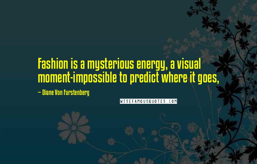 Diane Von Furstenberg Quotes: Fashion is a mysterious energy, a visual moment-impossible to predict where it goes,