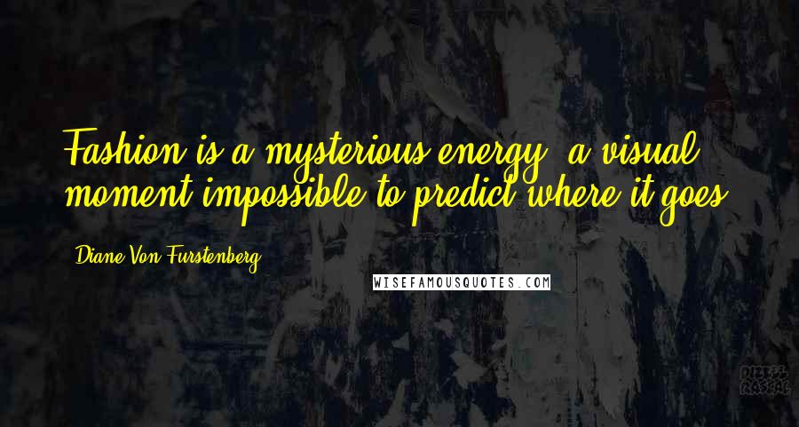 Diane Von Furstenberg Quotes: Fashion is a mysterious energy, a visual moment-impossible to predict where it goes,