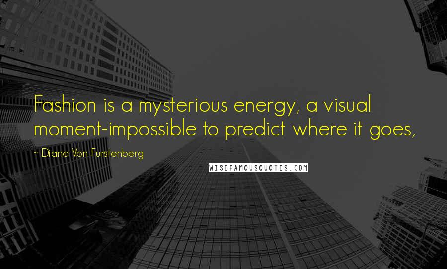 Diane Von Furstenberg Quotes: Fashion is a mysterious energy, a visual moment-impossible to predict where it goes,