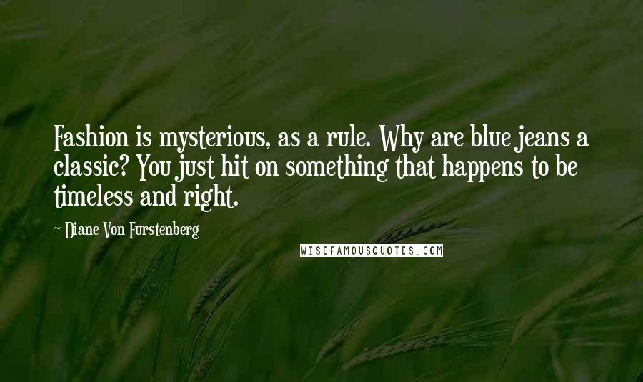 Diane Von Furstenberg Quotes: Fashion is mysterious, as a rule. Why are blue jeans a classic? You just hit on something that happens to be timeless and right.