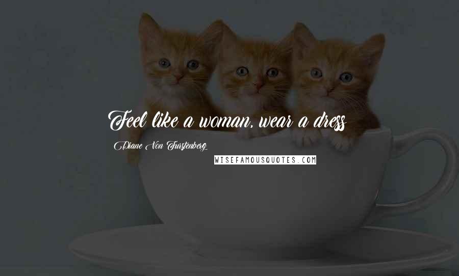 Diane Von Furstenberg Quotes: Feel like a woman, wear a dress!