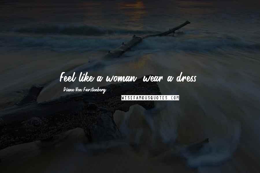 Diane Von Furstenberg Quotes: Feel like a woman, wear a dress!