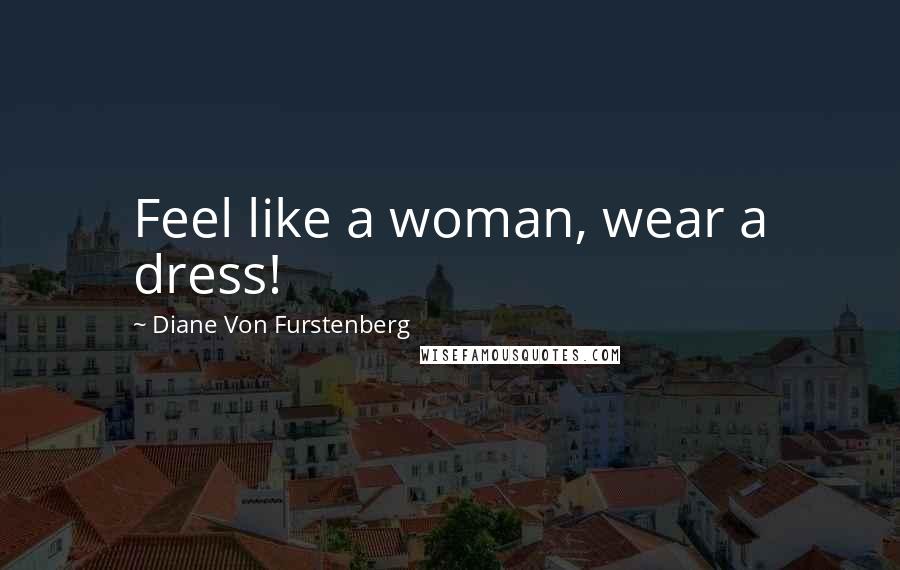 Diane Von Furstenberg Quotes: Feel like a woman, wear a dress!