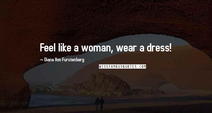 Diane Von Furstenberg Quotes: Feel like a woman, wear a dress!