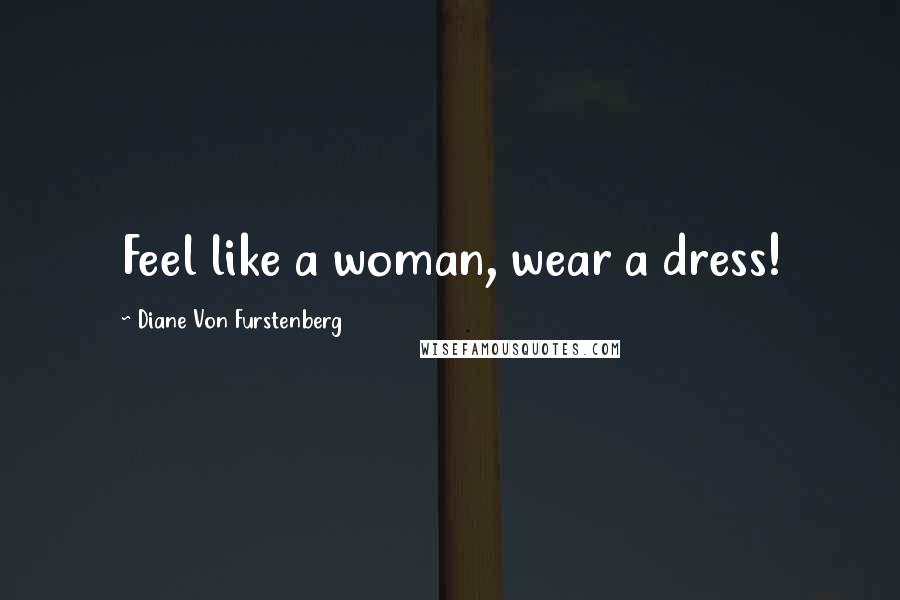 Diane Von Furstenberg Quotes: Feel like a woman, wear a dress!