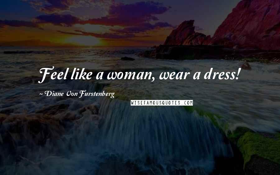 Diane Von Furstenberg Quotes: Feel like a woman, wear a dress!