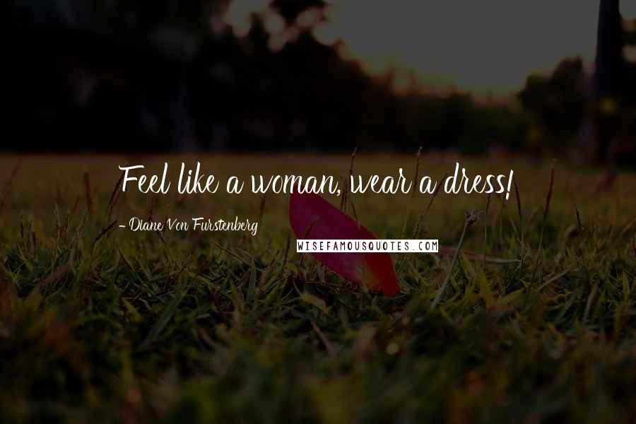 Diane Von Furstenberg Quotes: Feel like a woman, wear a dress!