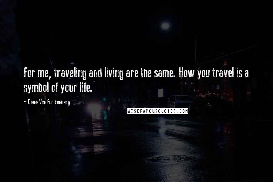 Diane Von Furstenberg Quotes: For me, traveling and living are the same. How you travel is a symbol of your life.