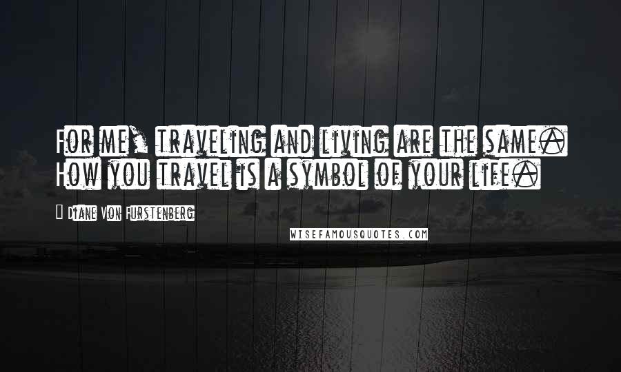 Diane Von Furstenberg Quotes: For me, traveling and living are the same. How you travel is a symbol of your life.
