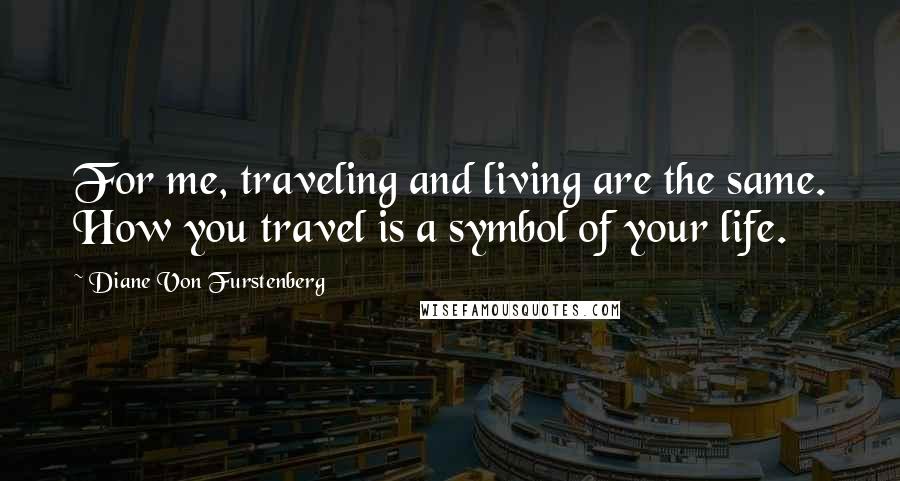 Diane Von Furstenberg Quotes: For me, traveling and living are the same. How you travel is a symbol of your life.