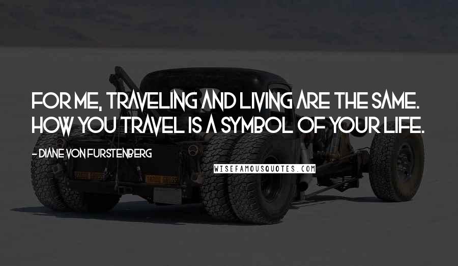 Diane Von Furstenberg Quotes: For me, traveling and living are the same. How you travel is a symbol of your life.