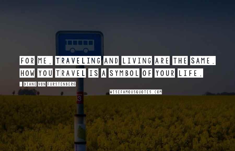 Diane Von Furstenberg Quotes: For me, traveling and living are the same. How you travel is a symbol of your life.