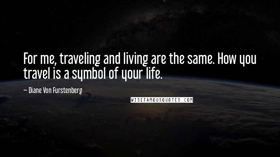 Diane Von Furstenberg Quotes: For me, traveling and living are the same. How you travel is a symbol of your life.