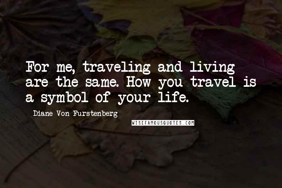 Diane Von Furstenberg Quotes: For me, traveling and living are the same. How you travel is a symbol of your life.