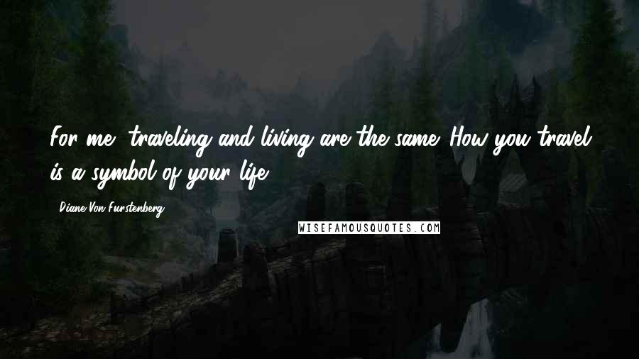 Diane Von Furstenberg Quotes: For me, traveling and living are the same. How you travel is a symbol of your life.