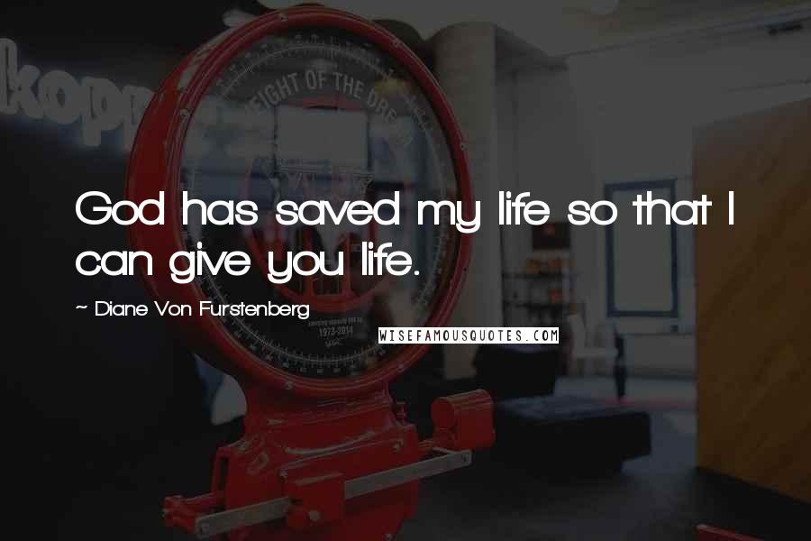 Diane Von Furstenberg Quotes: God has saved my life so that I can give you life.
