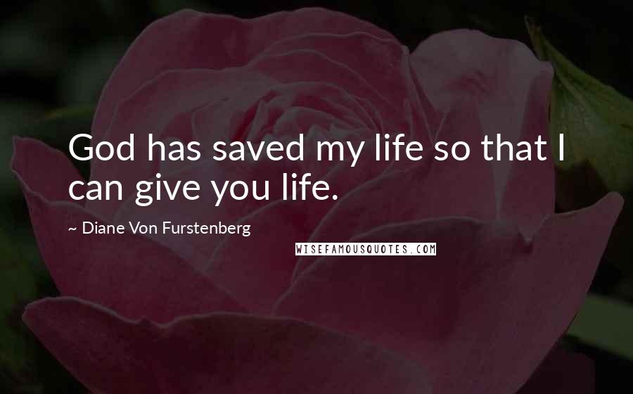 Diane Von Furstenberg Quotes: God has saved my life so that I can give you life.