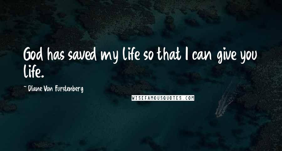 Diane Von Furstenberg Quotes: God has saved my life so that I can give you life.