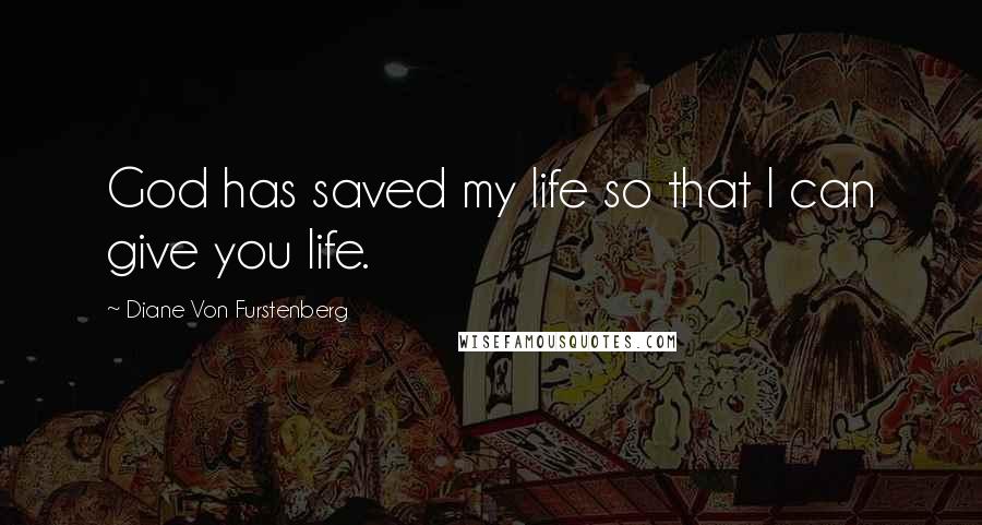 Diane Von Furstenberg Quotes: God has saved my life so that I can give you life.