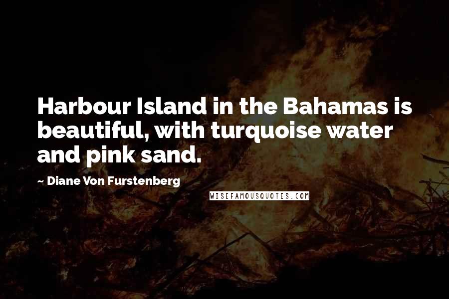 Diane Von Furstenberg Quotes: Harbour Island in the Bahamas is beautiful, with turquoise water and pink sand.