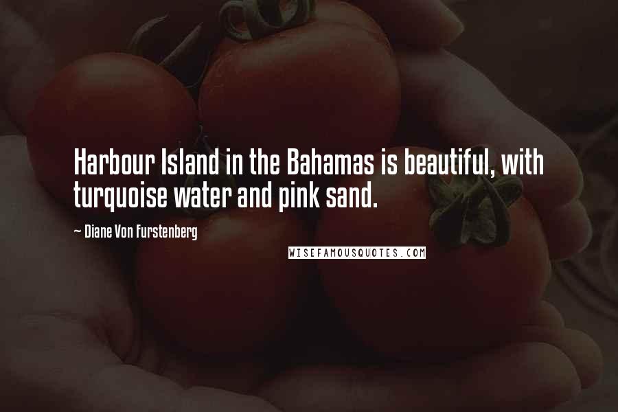 Diane Von Furstenberg Quotes: Harbour Island in the Bahamas is beautiful, with turquoise water and pink sand.